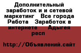 Дополнительный заработок и и сетевой маркетинг - Все города Работа » Заработок в интернете   . Адыгея респ.